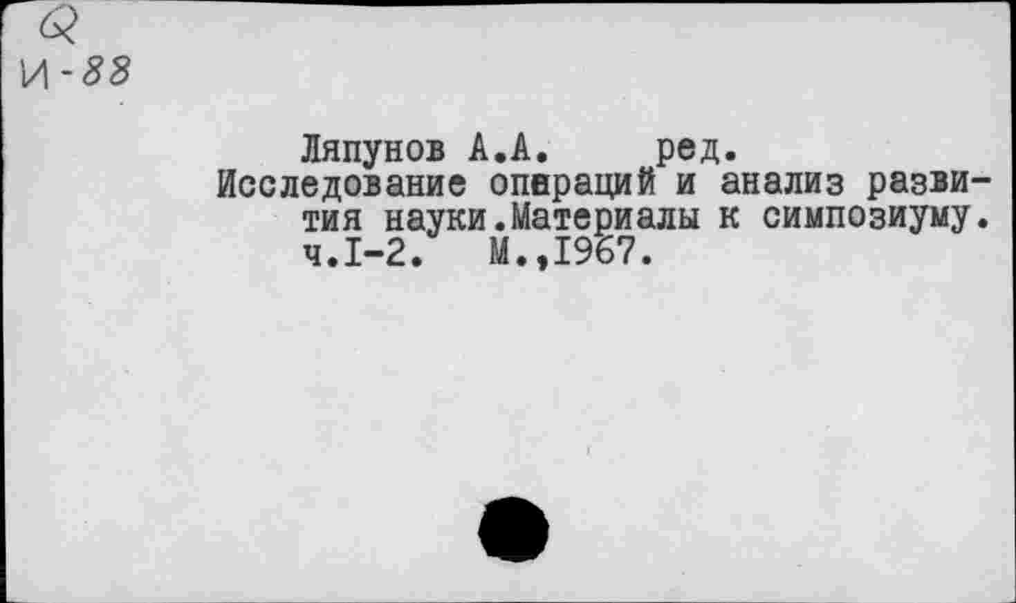 ﻿У\-88
Ляпунов А.А. ред.
Исследование операций и анализ развития науки.Материалы к симпозиуму. ч.1-2.	М.,1967.